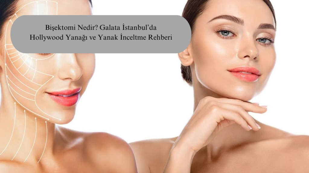 Bişektomi Nedir? Galata İstanbul’da Hollywood Yanağı ve Yanak İnceltme Rehberi