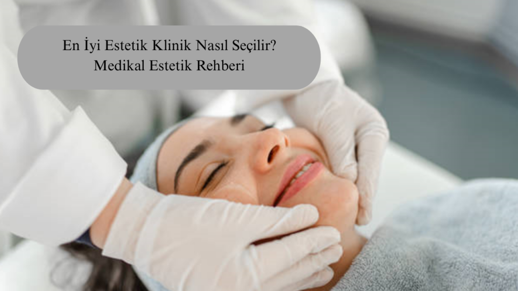 En İyi Estetik Klinik Nasıl Seçilir? Medikal Estetik Rehberi
