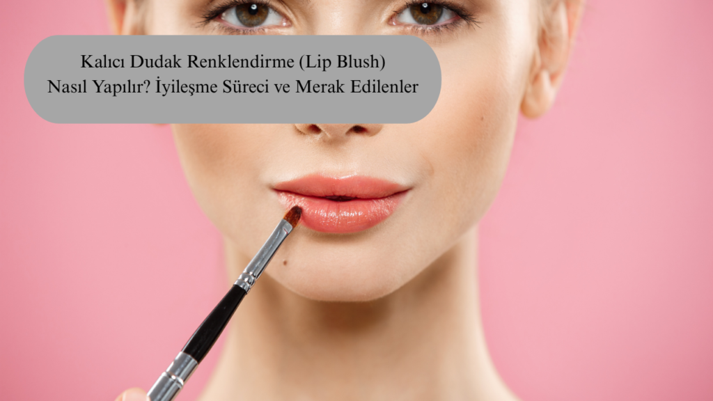 Kalıcı Dudak Renklendirme Lip Blush Nedir? Nasıl Yapılır?