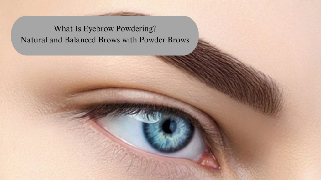 What Is Eyebrow Powdering? Natural and Balanced Brows with Powder Brows
