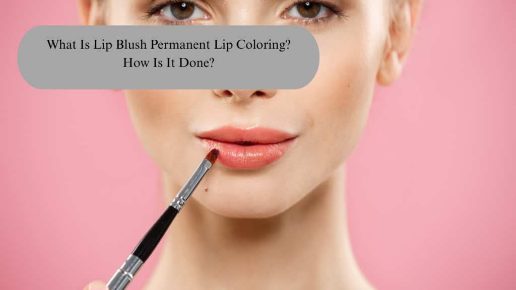 What Is Lip Blush Permanent Lip Coloring? How Is It Done?