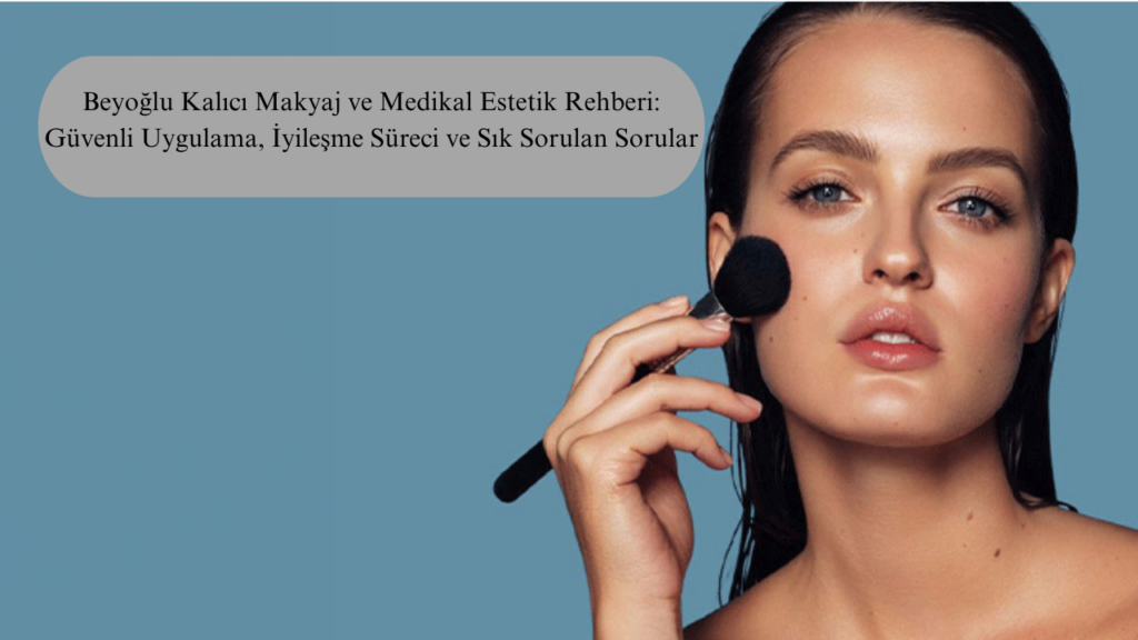 Beyoğlu Kalıcı Makyaj ve Medikal Estetik Rehberi: Güvenli Uygulama, İyileşme Süreci ve Sık Sorulan Sorular