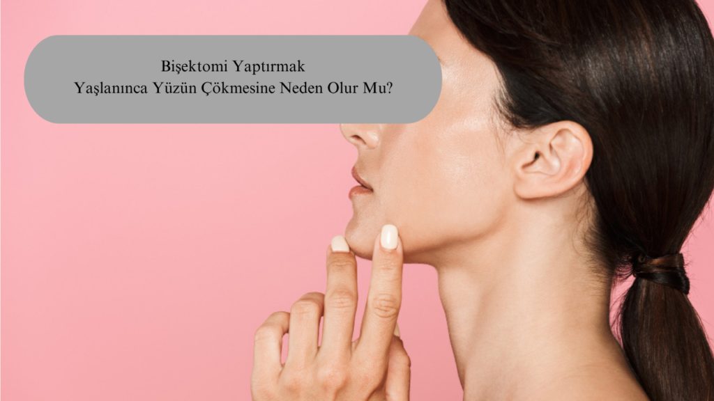 Bişektomi Yaptırmak Yaşlanınca Yüzün Çökmesine Neden Olur Mu?