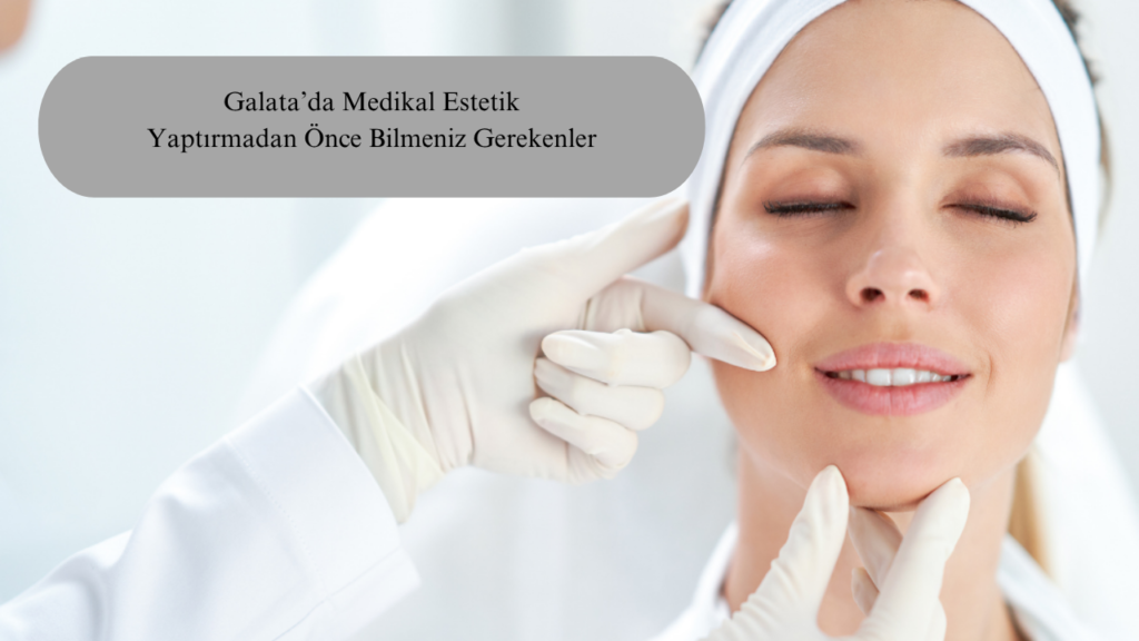 Galata’da Medikal Estetik Yaptırmadan Önce Bilmeniz Gerekenler